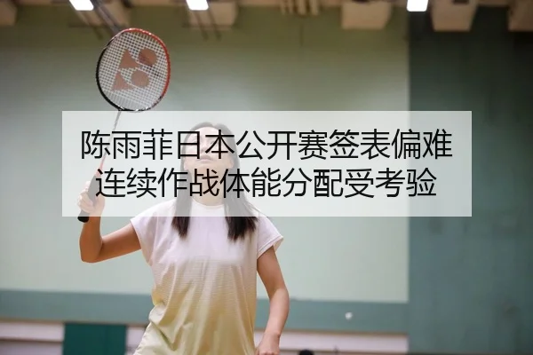 陈雨菲日本公开赛签表偏难 连续作战体能分配受考验
