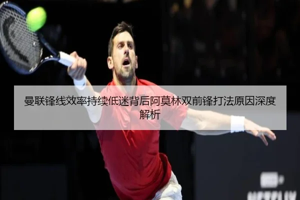曼联锋线效率持续低迷背后阿莫林双前锋打法原因深度解析
