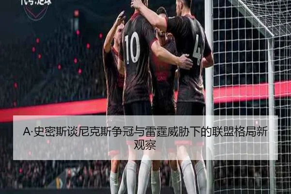 A·史密斯谈尼克斯争冠与雷霆威胁下的联盟格局新观察