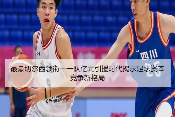 最豪切尔西领衔十一队亿元引援时代揭示足坛资本竞争新格局