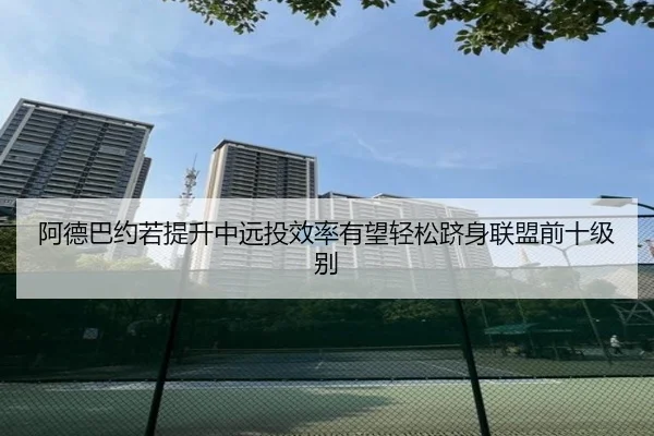 阿德巴约若提升中远投效率有望轻松跻身联盟前十级别